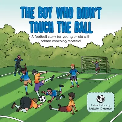 A fiú, aki nem ért a labdához: Futballtörténet kicsiknek és nagyoknak, edzői anyaggal kiegészítve - The Boy Who Didn't Touch the Ball: A Football Story for Young or Old with Added Coaching Material