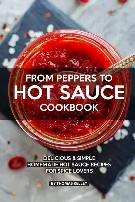 A paprikától a csípős szósz szakácskönyvéig: Ízletes, egyszerű házi csípős mártás receptek fűszerek szerelmeseinek - From Peppers to Hot Sauce Cookbook: Delicious Simple Homemade Hot Sauce Recipes for Spice Lovers