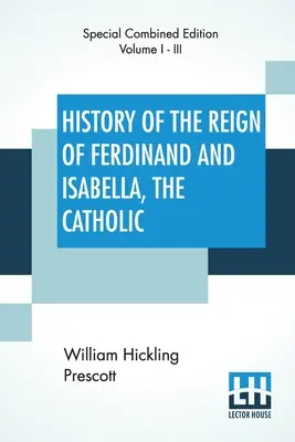 Ferdinánd és Izabella, a katolikus uralkodása története (Teljes kiadás): Három kötetes teljes kiadás - History Of The Reign Of Ferdinand And Isabella, The Catholic (Complete): Complete Edition Of Three Volumes