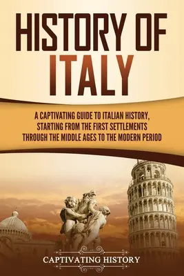 Olaszország története: A Captivating Guide to Italian History, Starting from the First Settlements through the Middle Ages to the Modern Peri - History of Italy: A Captivating Guide to Italian History, Starting from the First Settlements through the Middle Ages to the Modern Peri