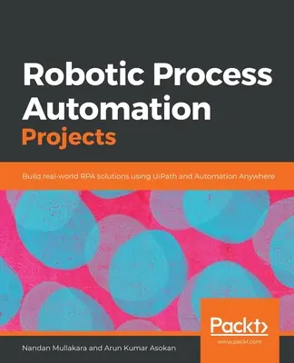 Robotizált folyamatautomatizálási projektek: Valós RPA-megoldások létrehozása az UiPath és az Automation Anywhere segítségével - Robotic Process Automation Projects: Build real-world RPA solutions using UiPath and Automation Anywhere