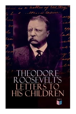 Theodore Roosevelt levelei gyermekeihez: A volt elnök megható és érzelmes levelezése Alice-szel, Theodore III-mal, Kermittel, Ethellel, A - Theodore Roosevelt's Letters to His Children: Touching and Emotional Correspondence of the Former President with Alice, Theodore III, Kermit, Ethel, A