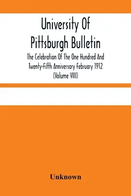 A Pittsburghi Egyetem Közlönye; A százhuszonötödik évforduló megünneplése 1912. február (VIII. kötet) - University Of Pittsburgh Bulletin; The Celebration Of The One Hundred And Twenty-Fifth Anniversary February 1912 (Volume VIII)