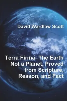 Terra Firma: A Föld nem bolygó, a Szentírás, az észérvek és a tények alapján bizonyítva - Terra Firma: The Earth Not a Planet, Proved from Scripture, Reason, and Fact