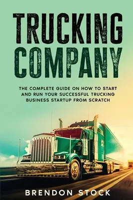 Trucking Company: The Complete Guide on How to Start and Run Your Successful Trucking Business Startup from Scratch (A teljes útmutató arról, hogyan indítsd el és futtasd a sikeres kamionos vállalkozásodat a semmiből) - Trucking Company: The Complete Guide on How to Start and Run Your Successful Trucking Business Startup from Scratch