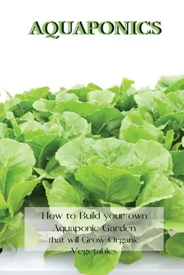 Aquaponika: Hogyan építsünk saját akvaponikus kertet, amelyben organikus zöldségeket termesztünk? - Aquaponics: How to Build your own Aquaponic Garden that will Grow Organic Vegetables