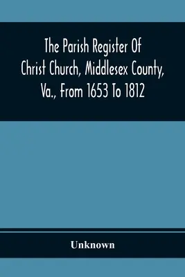 A Christ Church, Middlesex megye, Va., 1653-tól 1812-ig tartó egyházközségi anyakönyv (The Parish Register of Christ Church, Middlesex County, Va.) - The Parish Register Of Christ Church, Middlesex County, Va., From 1653 To 1812