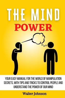 Az elme hatalma: Egyszerű kézikönyv a manipulációs titkok világához, tippekkel és trükkökkel az emberek irányításához és a hatalom megértéséhez - The Mind Power: Your Easy Manual For The World of Manipulation Secrets, With Tips and Tricks To Control People And Understand the Powe