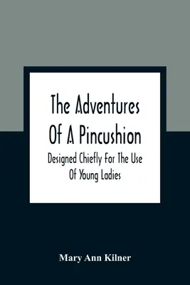 Egy tűpárna kalandjai: Designed Chiefly For The Use Of Young Ladies - The Adventures Of A Pincushion: Designed Chiefly For The Use Of Young Ladies