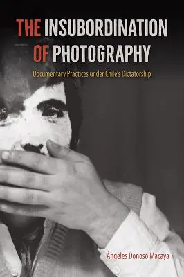 A fotográfia engedetlensége: Dokumentumfilmes gyakorlatok a chilei diktatúra alatt - The Insubordination of Photography: Documentary Practices Under Chile's Dictatorship