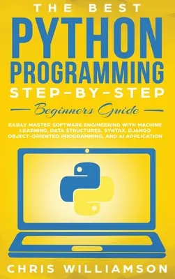 A legjobb Python-programozás lépésről lépésre kezdőknek szóló útmutató: Könnyen elsajátíthatod a szoftverfejlesztést gépi tanulással, adatszerkezetekkel, szintaxissal, Django Ob - The Best Python Programming Step-By-Step Beginners Guide: Easily Master Software engineering with Machine Learning, Data Structures, Syntax, Django Ob