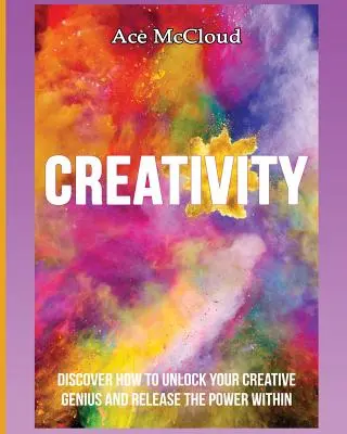 Kreativitás: Fedezd fel, hogyan szabadítsd fel a kreatív zsenialitásodat és szabadítsd fel a benned rejlő erőt! - Creativity: Discover How To Unlock Your Creative Genius And Release The Power Within