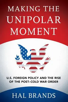 Making the Unipolar Moment: U.S. Foreign Policy and the Rise of the Post-Cold War Order (Az amerikai külpolitika és a hidegháború utáni rend felemelkedése) - Making the Unipolar Moment: U.S. Foreign Policy and the Rise of the Post-Cold War Order