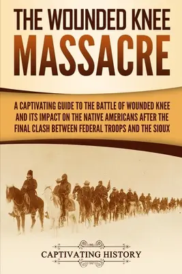 A Wounded Knee-i mészárlás: A Wounded Knee-i csata és annak az indiánokra gyakorolt hatása a Wounded Knee-i csata és az amerikai őslakosok közötti végső összecsapás után. - The Wounded Knee Massacre: A Captivating Guide to the Battle of Wounded Knee and Its Impact on the Native Americans after the Final Clash between