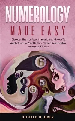 Numerológia egyszerűen: Fedezze fel a számokat az életében, és hogyan alkalmazza őket a sorsában, karrierjében, kapcsolataiban, pénzében és jövőjében - Numerology Made Easy: Discover The Numbers In Your Life And How To Apply Them In Your Destiny, Career, Relationship, Money And Future