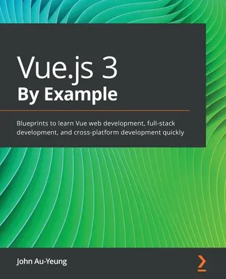 Vue.js 3 By Example: Tervrajzok a Vue webfejlesztés, a full-stack fejlesztés és a cross-platform fejlesztés gyors elsajátításához - Vue.js 3 By Example: Blueprints to learn Vue web development, full-stack development, and cross-platform development quickly