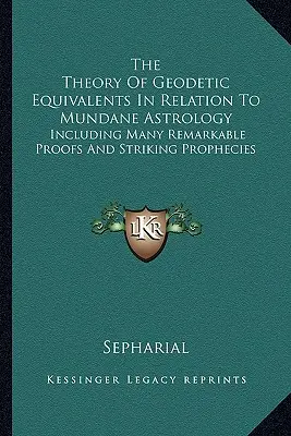 A geodéziai egyenértékek elmélete a világi asztrológiával kapcsolatban: Számos figyelemre méltó bizonyítékot és feltűnő jóslatot tartalmaz. - The Theory Of Geodetic Equivalents In Relation To Mundane Astrology: Including Many Remarkable Proofs And Striking Prophecies