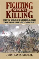 A harc gyilkolással jár: A polgárháborús katonák és a harc természete - Fighting Means Killing: Civil War Soldiers and the Nature of Combat