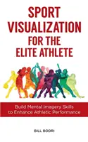 Sportvizualizáció az elit sportolók számára: Mentális képalkotási készségek fejlesztése a sportteljesítmény fokozásához - Sport Visualization for the Elite Athlete: Build Mental Imagery Skills to Enhance Athletic Performance