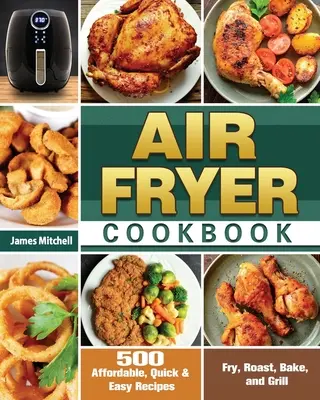 Air Fryer szakácskönyv: 500 megfizethető, gyors és egyszerű recept sütéshez, sütéshez, sütéshez és grillezéshez - Air Fryer Cookbook: 500 Affordable, Quick & Easy Recipes to Fry, Roast, Bake, and Grill