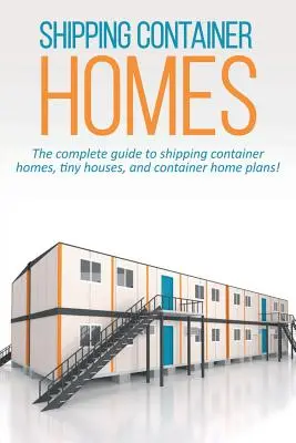 Szállítási konténerházak: The complete guide to shipping container homes, tiny houses, and container home plans! - Shipping Container Homes: The complete guide to shipping container homes, tiny houses, and container home plans!