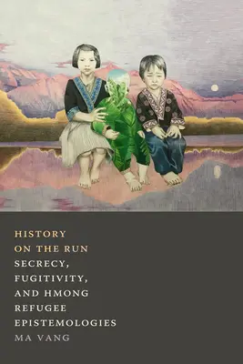 History on the Run: Titoktartás, menekülékenység és a hmong menekültek episztemológiái - History on the Run: Secrecy, Fugitivity, and Hmong Refugee Epistemologies