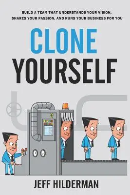 Klónozd magad: Építs egy olyan csapatot, amely megérti az elképzeléseidet, osztozik a szenvedélyedben, és helyetted vezeti az üzletet - Clone Yourself: Build a Team that Understands Your Vision, Shares Your Passion, and Runs Your Business For You