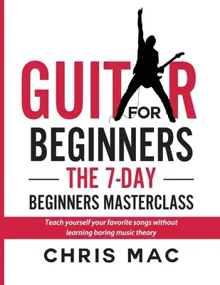 Gitár kezdőknek - A 7 napos kezdő mesterkurzus: Tanítsd meg magad kedvenc dalaidat unalmas zeneelmélet tanulás nélkül! - Guitar for Beginners - The 7-day Beginner's Masterclass: Teach yourself your favorite songs without learning boring music theory!