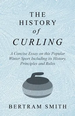 A curling története - Tömör esszé erről a népszerű téli sportról, beleértve történetét, elveit és szabályait is - The History of Curling - A Concise Essay on this Popular Winter Sport Including its History, Principles and Rules