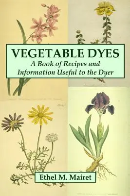 Növényi festékek: A Book of Receptes and Information Useful to the Dyer (A könyv receptek és hasznos információk a festő számára) - Vegetable Dyes: A Book of Recipes and Information Useful to the Dyer