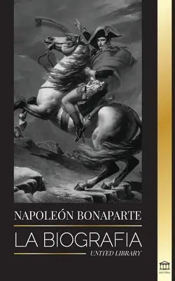 Bonaparte Napóleon: Az életrajz - A francia császár élete az árnyékban és a mítosz mögötti ember - Napoleon Bonaparte: La biografa - La vida del emperador francs en la sombra y el hombre detrs del mito