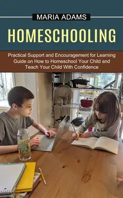 Homeschooling: Guide on How to Homeschool Your Child and Teach Your Child With Confidence (Practical Support and Encouragement for Le