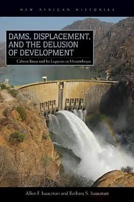 Gátak, kitelepítések és a fejlődés téveszméje: Cahora Bassa és örökségei Mozambikban, 1965-2007 - Dams, Displacement, and the Delusion of Development: Cahora Bassa and Its Legacies in Mozambique, 1965-2007