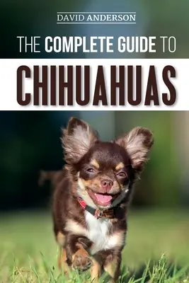 Teljes útmutató a csivavákhoz: Az új chihuahua kölyökkutya megtalálása, nevelése, kiképzése, védelme és szeretete - The Complete Guide to Chihuahuas: Finding, Raising, Training, Protecting, and Loving your new Chihuahua Puppy