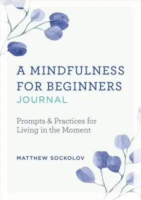 Mindfulness kezdőknek napló: Prompts and Practices for Living in the Moment (Felhívások és gyakorlatok a pillanatban való élethez) - A Mindfulness for Beginners Journal: Prompts and Practices for Living in the Moment