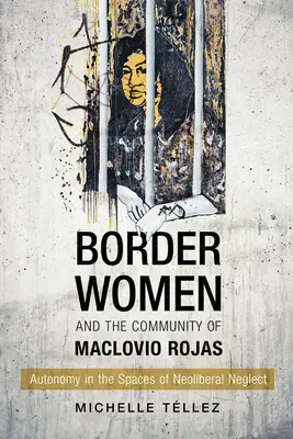 A határ menti nők és Maclovio Rojas közössége: Autonómia a neoliberális elhanyagolás terében - Border Women and the Community of Maclovio Rojas: Autonomy in the Spaces of Neoliberal Neglect