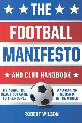 The Football Manifesto and Club Handbook: A gyönyörű játék elhozása az emberekhez és az USA első helyének megszerzése a világon - The Football Manifesto and Club Handbook: Bringing the Beautiful Game to the People and Making the USA #1 in the World