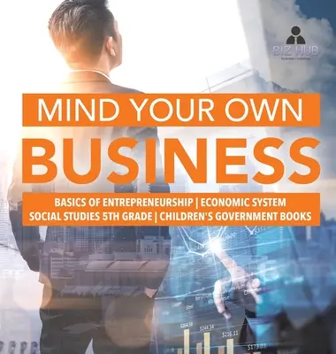 Mind Your Own Business - A vállalkozói lét alapjai - Gazdasági rendszer - Társadalomismeret 5. osztály - Gyerekeknek szóló kormánykönyvek - Mind Your Own Business - Basics of Entrepreneurship - Economic System - Social Studies 5th Grade - Children's Government Books