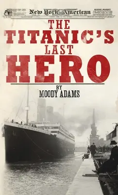 A Titanic utolsó hőse: Egy megdöbbentő igaz történet, amely örökre megváltoztathatja az életed - Titanic's Last Hero: A Startling True Story That Can Change Your Life Forever