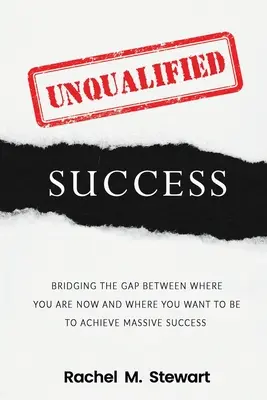 Unqualified Success: A szakadék áthidalása onnan, ahol ma vagy, oda, ahol lenni szeretnél, hogy hatalmas sikert érj el - Unqualified Success: Bridging the Gap From Where You Are Today to Where You Want to Be to Achieve Massive Success