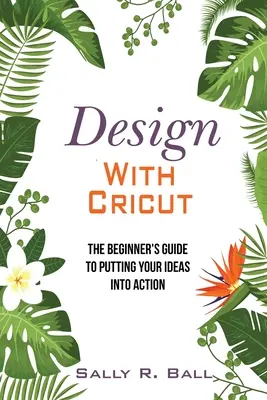 Tervezés a Cricut segítségével: A kezdők útmutatója ötleteik megvalósításához - Design With Cricut: The Beginner's Guide To Putting Your Ideas Into Action