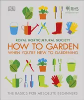 RHS How To Garden When You're New to Gardening - Az alapok abszolút kezdők számára - RHS How To Garden When You're New To Gardening - The Basics For Absolute Beginners