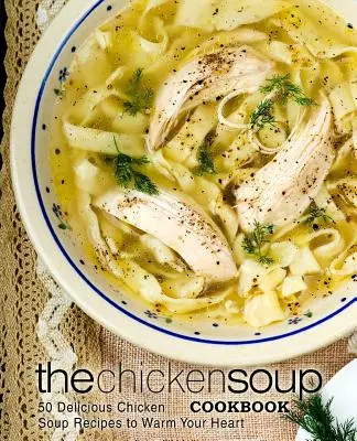 A csirkeleves szakácskönyv: 50 finom csirkeleves-recept a szíved felmelegítésére - The Chicken Soup Cookbook: 50 Delicious Chicken Soup Recipes to Warm Your Heart