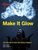 Make It Glow: Vezetett projektek az egész családnak - Make It Glow: Led Projects for the Whole Family