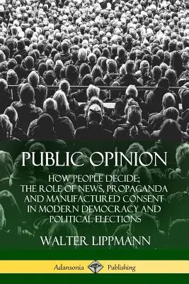 Közvélemény: A hírek, a propaganda és a gyártott beleegyezés szerepe a modern demokráciában és a politikai választásokon - Public Opinion: How People Decide; The Role of News, Propaganda and Manufactured Consent in Modern Democracy and Political Elections