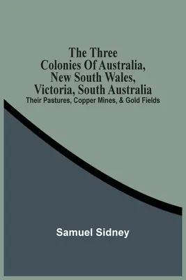 Ausztrália három gyarmata, Új-Dél-Wales, Victoria, Dél-Ausztrália: Legelőik, rézbányáik és aranymezőik - The Three Colonies Of Australia, New South Wales, Victoria, South Australia: Their Pastures, Copper Mines, & Gold Fields