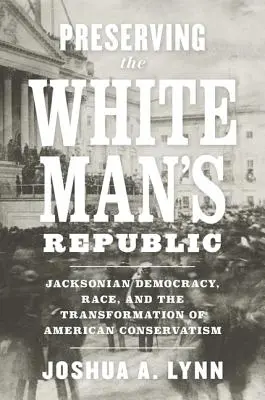 A fehér ember köztársaságának megőrzése: Jacksonian Democracy, Race, and the Transformation of American Conservatism (Jacksonian Democracy, Race, and the Transformation of American Conservatism) - Preserving the White Man's Republic: Jacksonian Democracy, Race, and the Transformation of American Conservatism