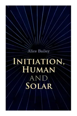 Beavatás, emberi és szoláris: Egy értekezés a teozófiáról és az ezotériáról - Initiation, Human and Solar: A Treatise on Theosophy and Esotericism