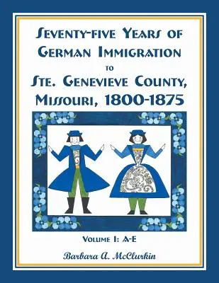 Hetvenöt év német bevándorlás Ste. Genevieve megyében, Missouri államban: 1800-1875, 1. kötet, A-E - Seventy-Five Years of German Immigration to Ste. Genevieve County, Missouri: 1800-1875, Volume 1, A-E