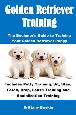 Golden Retriever kiképzés: The Beginner's Guide to Training Your Golden Retriever Puppy: Tartalmazza a bilire szoktatást, ülést, maradást, apportírozást, eldobást, pórázon tartást. - Golden Retriever Training: The Beginner's Guide to Training Your Golden Retriever Puppy: Includes Potty Training, Sit, Stay, Fetch, Drop, Leash T